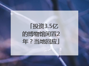 投资3.5亿的博物馆闲置2年？当地回应