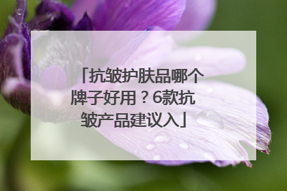 抗皱护肤品哪个牌子好用？6款抗皱产品建议入