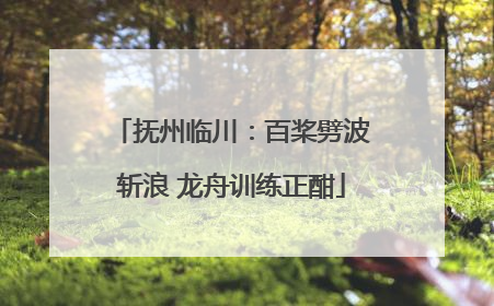 抚州临川：百桨劈波斩浪 龙舟训练正酣