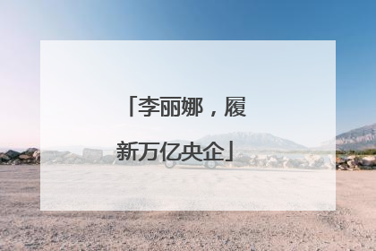 李丽娜，履新万亿央企