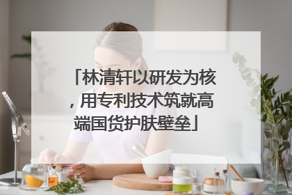 林清轩以研发为核，用专利技术筑就高端国货护肤壁垒