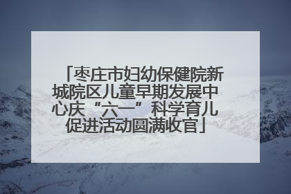 枣庄市妇幼保健院新城院区儿童早期发展中心庆“六一”科学育儿促进活动圆满收官