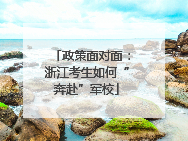 政策面对面：浙江考生如何“奔赴”军校