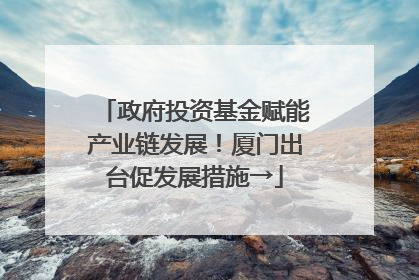 政府投资基金赋能产业链发展！厦门出台促发展措施→