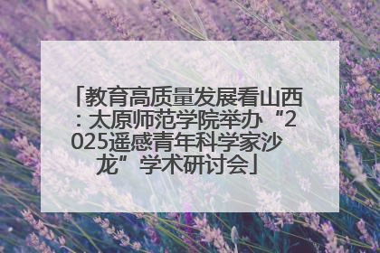 教育高质量发展看山西：太原师范学院举办“2025遥感青年科学家沙龙”学术研讨会