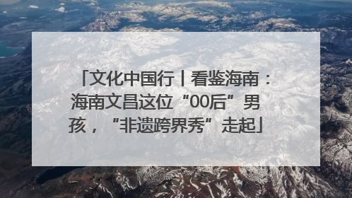 文化中国行丨看鉴海南：海南文昌这位“00后”男孩，“非遗跨界秀”走起
