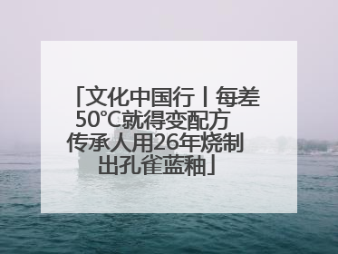 文化中国行丨每差50℃就得变配方 传承人用26年烧制出孔雀蓝釉