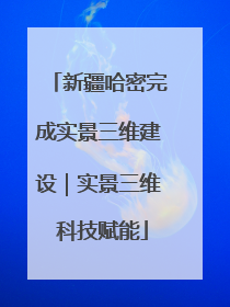 新疆哈密完成实景三维建设｜实景三维 科技赋能