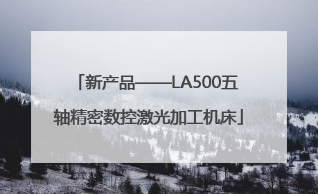新产品——LA500五轴精密数控激光加工机床