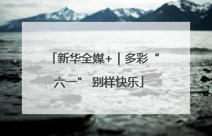新华全媒+｜多彩“六一” 别样快乐