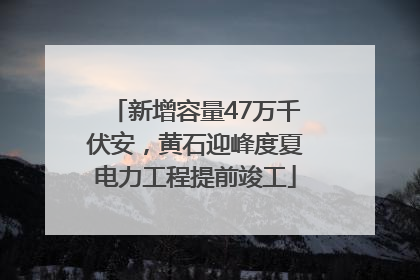 新增容量47万千伏安，黄石迎峰度夏电力工程提前竣工