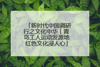 新时代中国调研行之文化中华丨青岛工人运动发源地红色文化浸人心