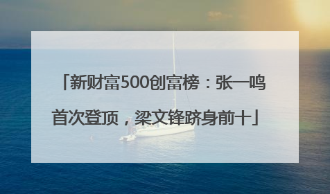 新财富500创富榜：张一鸣首次登顶，梁文锋跻身前十