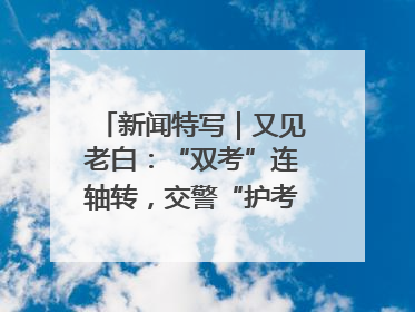 新闻特写｜又见老白：“双考”连轴转，交警“护考档”密集开启