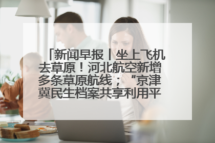 新闻早报丨坐上飞机去草原！河北航空新增多条草原航线；“京津冀民生档案共享利用平台”上线试运行>>