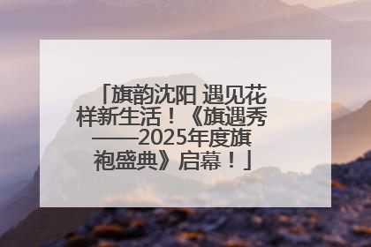 旗韵沈阳 遇见花样新生活！《旗遇秀——2025年度旗袍盛典》启幕！