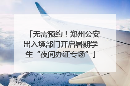 无需预约！郑州公安出入境部门开启暑期学生“夜间办证专场”