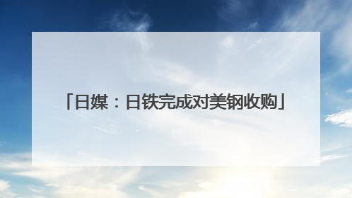 日媒：日铁完成对美钢收购