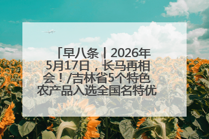早八条丨2026年5月17日，长马再相会！/吉林省5个特色农产品入选全国名特优新农产品名录