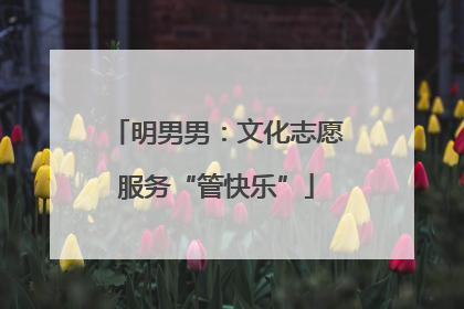 明男男：文化志愿服务“管快乐”