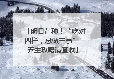 明日芒种！“吃对四样，忌做三事” 养生攻略请查收