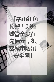 暴雨红色预警！郑州城管全员在岗值守，织密城市防汛安全网