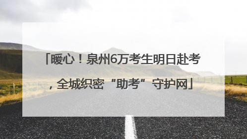暖心！泉州6万考生明日赴考，全城织密“助考”守护网