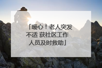 暖心！老人突发不适 获社区工作人员及时救助
