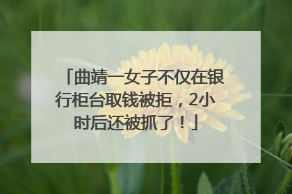 曲靖一女子不仅在银行柜台取钱被拒，2小时后还被抓了！