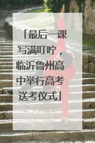 最后一课写满叮咛，临沂鲁州高中举行高考送考仪式