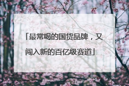 最常喝的国货品牌，又闯入新的百亿级赛道