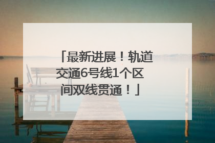 最新进展！轨道交通6号线1个区间双线贯通！