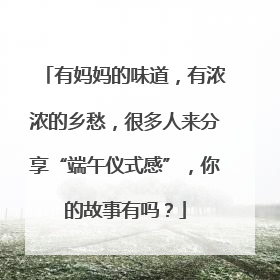 有妈妈的味道，有浓浓的乡愁，很多人来分享“端午仪式感”，你的故事有吗？