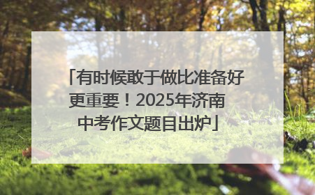 有时候敢于做比准备好更重要！2025年济南中考作文题目出炉