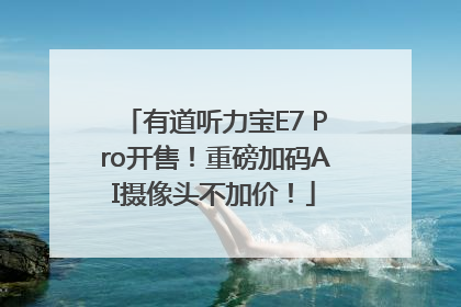 有道听力宝E7 Pro开售！重磅加码AI摄像头不加价！