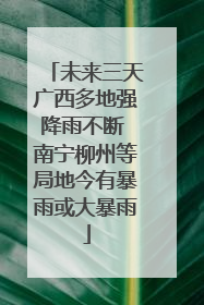 未来三天广西多地强降雨不断 南宁柳州等局地今有暴雨或大暴雨