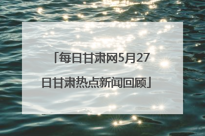 每日甘肃网5月27日甘肃热点新闻回顾