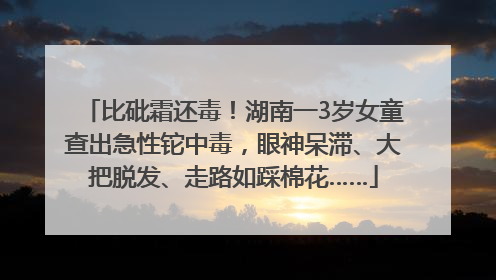 比砒霜还毒！湖南一3岁女童查出急性铊中毒，眼神呆滞、大把脱发、走路如踩棉花……