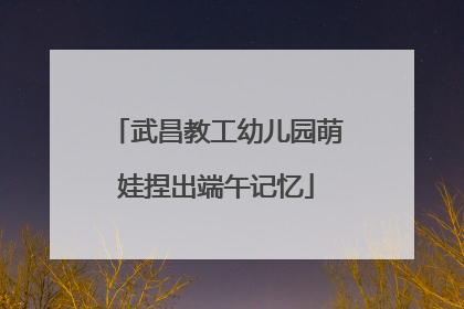 武昌教工幼儿园萌娃捏出端午记忆