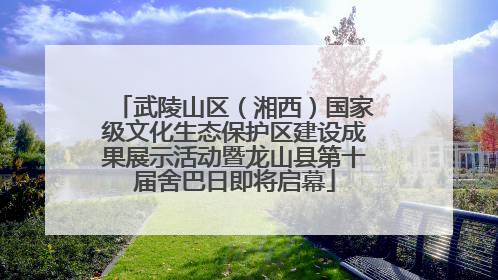 武陵山区（湘西）国家级文化生态保护区建设成果展示活动暨龙山县第十届舍巴日即将启幕