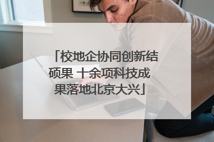 校地企协同创新结硕果 十余项科技成果落地北京大兴