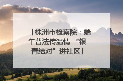 株洲市检察院：端午普法传温情 “银青结对”进社区
