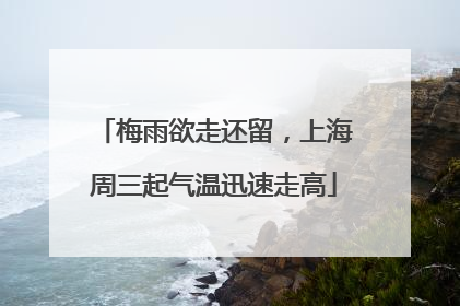 梅雨欲走还留，上海周三起气温迅速走高