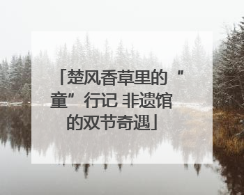 楚风香草里的“童”行记 非遗馆的双节奇遇