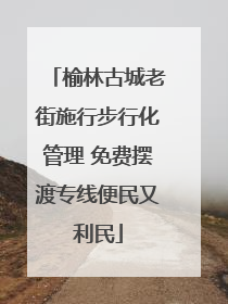 榆林古城老街施行步行化管理 免费摆渡专线便民又利民