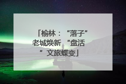 榆林：“落子”老城焕新 “盘活”文旅蝶变