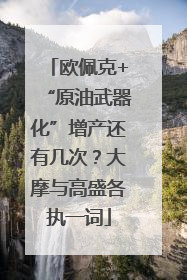 欧佩克+“原油武器化”增产还有几次？大摩与高盛各执一词