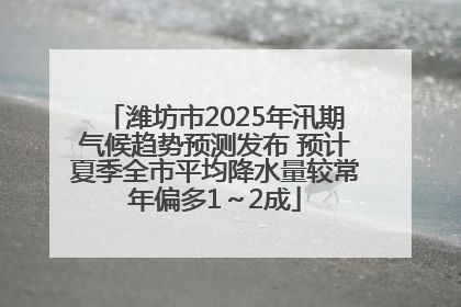 潍坊市2025年汛期气候趋势预测发布 预计夏季全市平均降水量较常年偏多1～2成