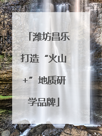 潍坊昌乐打造“火山+”地质研学品牌