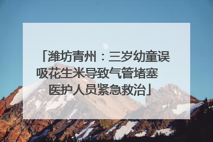 潍坊青州：三岁幼童误吸花生米导致气管堵塞 医护人员紧急救治